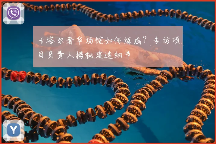 卡塔尔奢华场馆如何炼成？专访项目负责人揭秘建造细节
