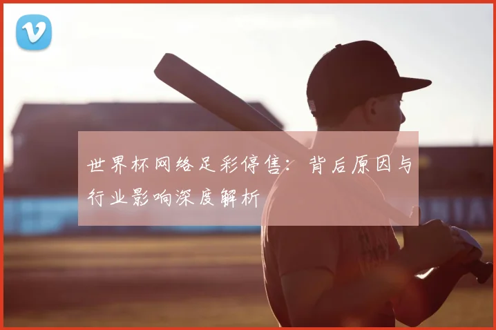 世界杯网络足彩停售：背后原因与行业影响深度解析