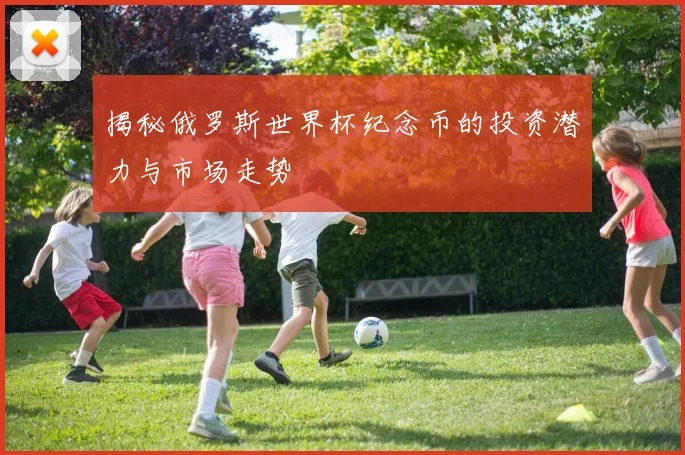 揭秘俄罗斯世界杯纪念币的投资潜力与市场走势