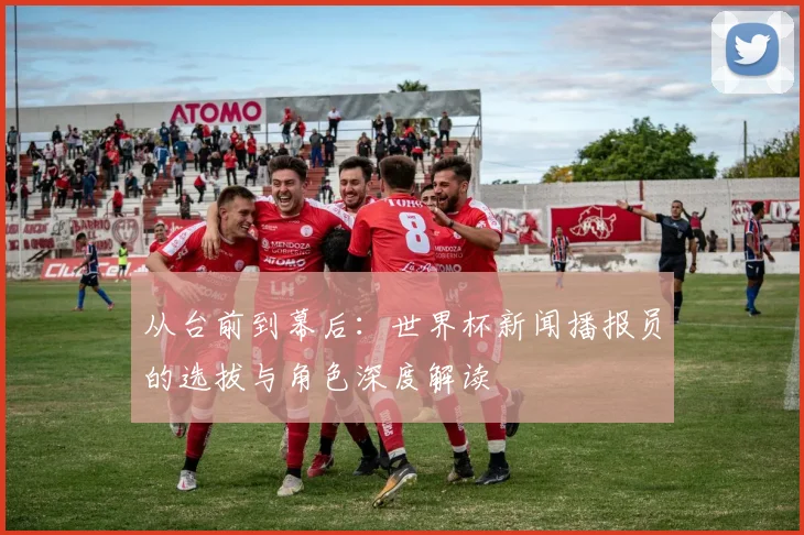 从台前到幕后：世界杯新闻播报员的选拔与角色深度解读