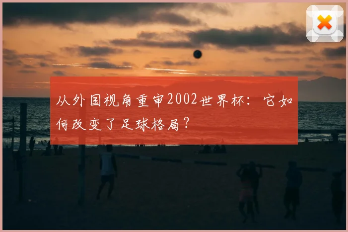 从外国视角重审2002世界杯：它如何改变了足球格局？