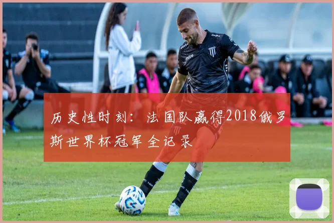 历史性时刻:法国队赢得2018俄罗斯世界杯冠军全记录