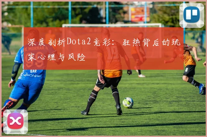 深度剖析Dota2竞彩:狂热背后的玩家心理与风险