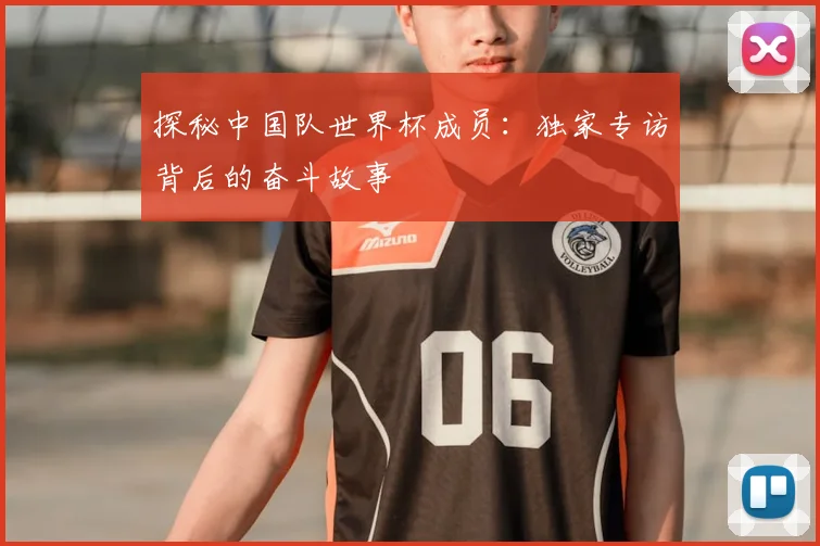 探秘中国队世界杯成员:独家专访背后的奋斗故事