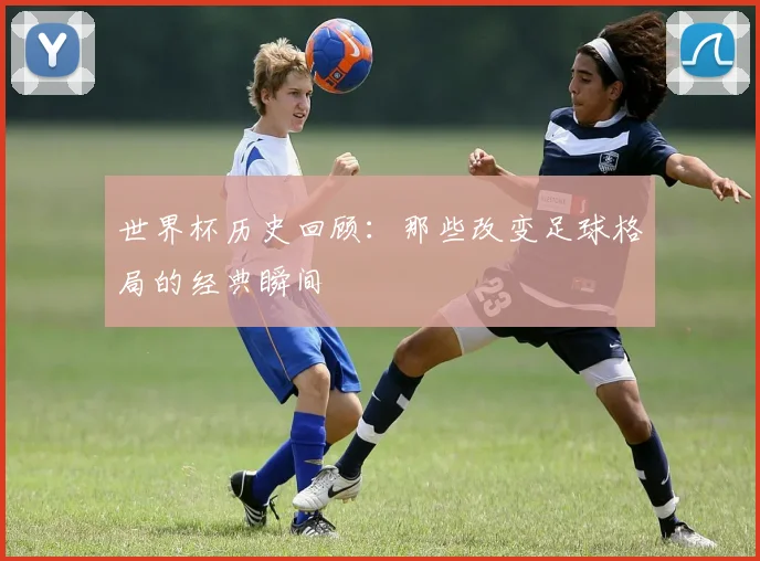 世界杯历史回顾：那些改变足球格局的经典瞬间
