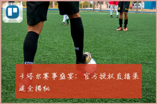 卡塔尔赛事盛宴：官方授权直播渠道全揭秘