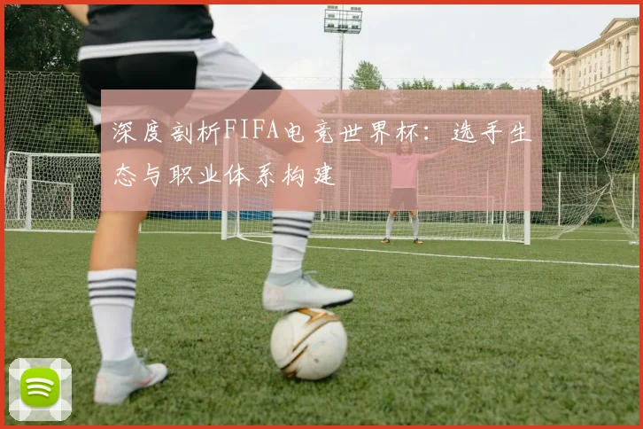 深度剖析FIFA电竞世界杯:选手生态与职业体系构建